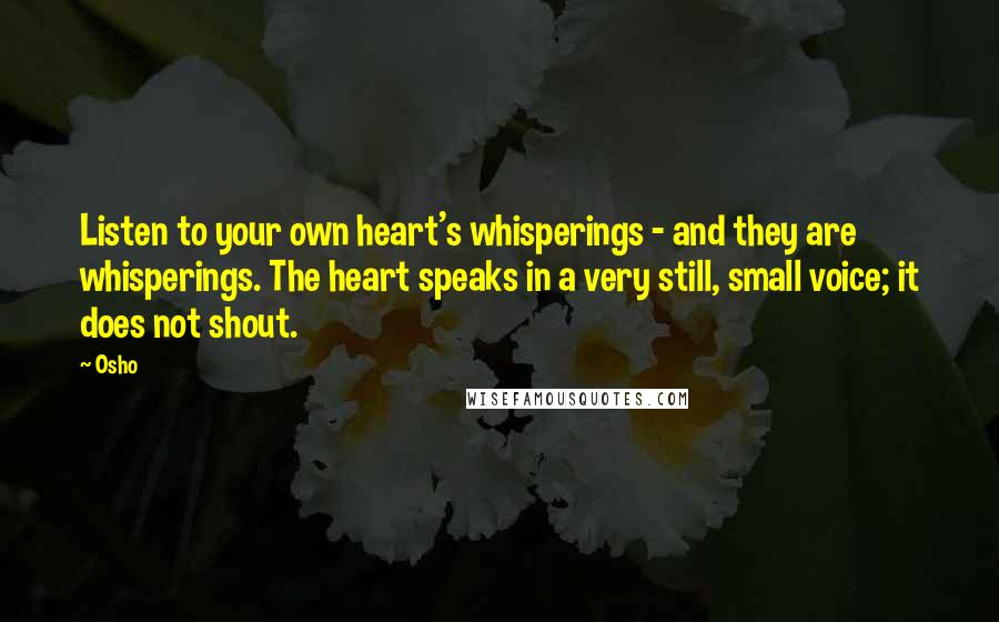 Osho Quotes: Listen to your own heart's whisperings - and they are whisperings. The heart speaks in a very still, small voice; it does not shout.