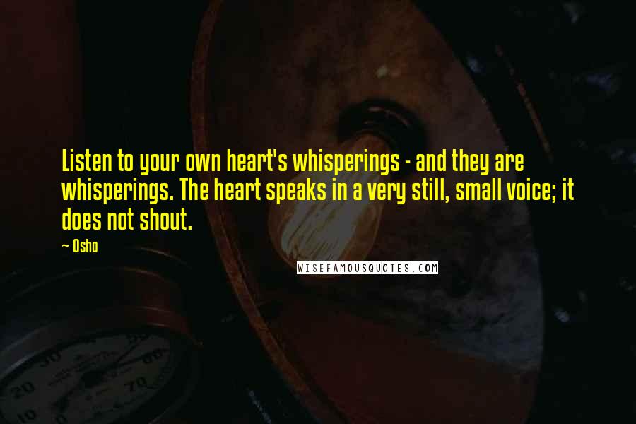 Osho Quotes: Listen to your own heart's whisperings - and they are whisperings. The heart speaks in a very still, small voice; it does not shout.