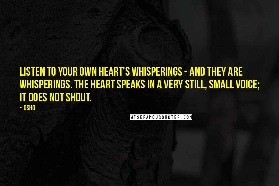 Osho Quotes: Listen to your own heart's whisperings - and they are whisperings. The heart speaks in a very still, small voice; it does not shout.