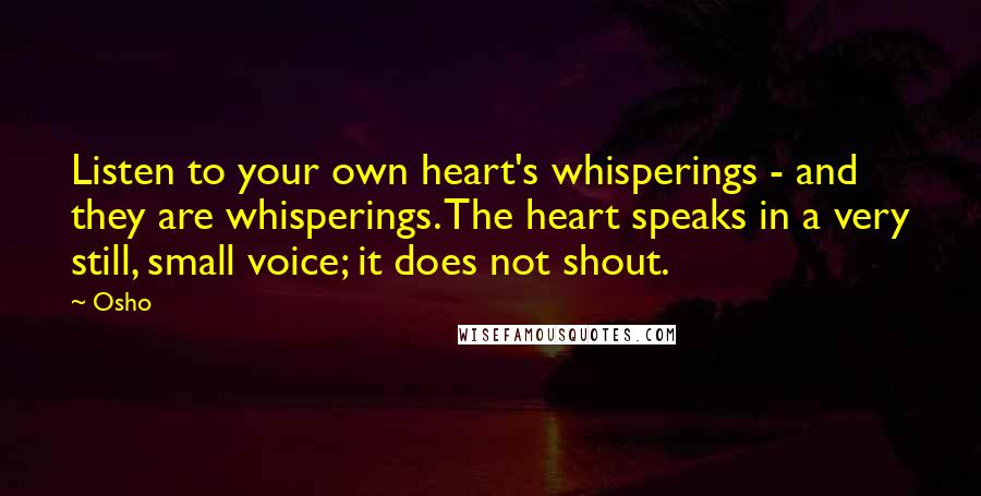 Osho Quotes: Listen to your own heart's whisperings - and they are whisperings. The heart speaks in a very still, small voice; it does not shout.