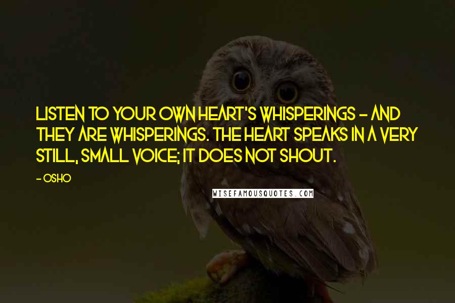 Osho Quotes: Listen to your own heart's whisperings - and they are whisperings. The heart speaks in a very still, small voice; it does not shout.