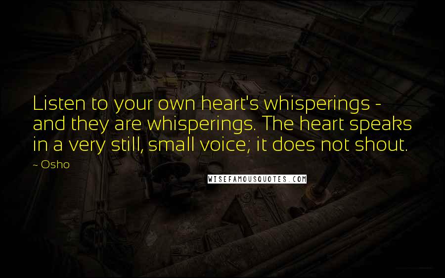 Osho Quotes: Listen to your own heart's whisperings - and they are whisperings. The heart speaks in a very still, small voice; it does not shout.