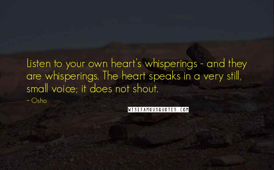 Osho Quotes: Listen to your own heart's whisperings - and they are whisperings. The heart speaks in a very still, small voice; it does not shout.