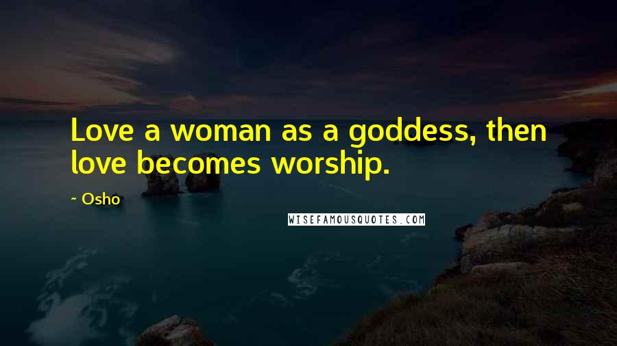 Osho Quotes: Love a woman as a goddess, then love becomes worship.