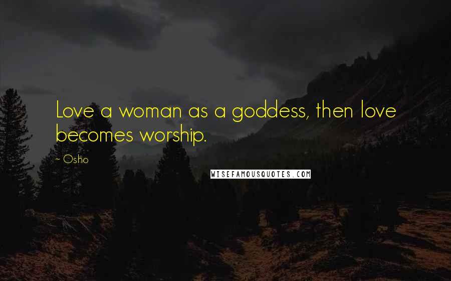 Osho Quotes: Love a woman as a goddess, then love becomes worship.