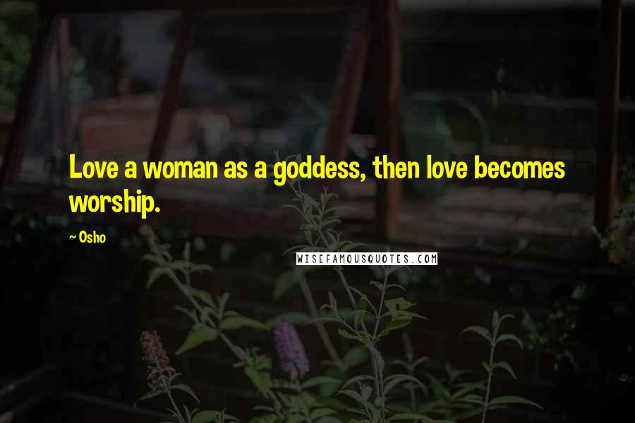 Osho Quotes: Love a woman as a goddess, then love becomes worship.