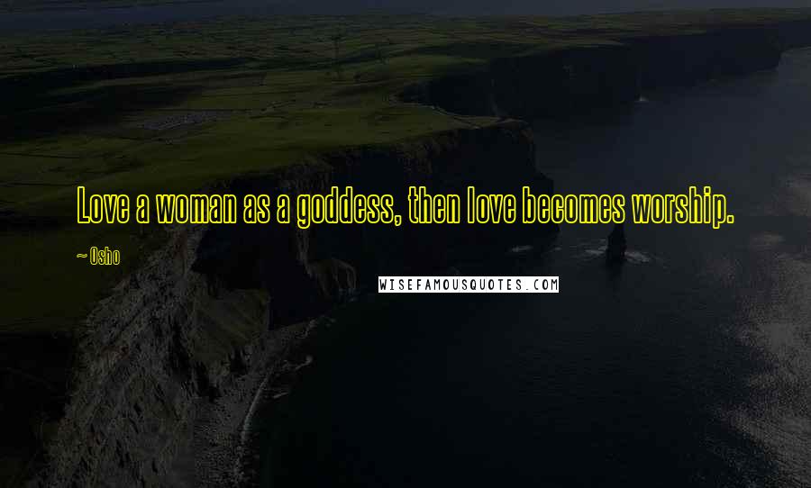 Osho Quotes: Love a woman as a goddess, then love becomes worship.