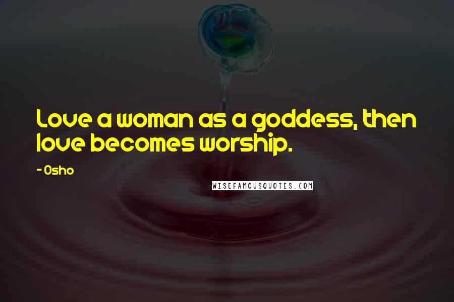 Osho Quotes: Love a woman as a goddess, then love becomes worship.