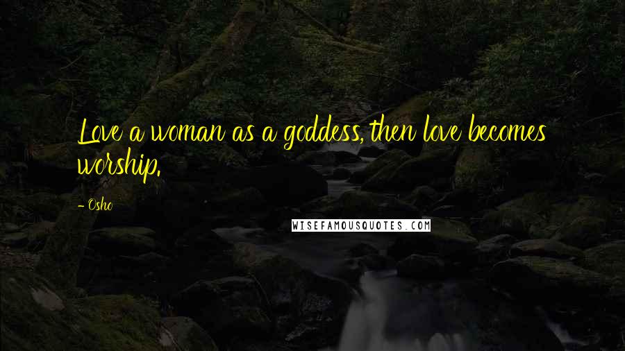 Osho Quotes: Love a woman as a goddess, then love becomes worship.