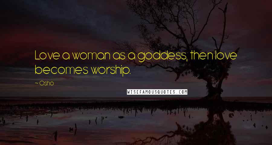 Osho Quotes: Love a woman as a goddess, then love becomes worship.