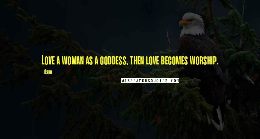 Osho Quotes: Love a woman as a goddess, then love becomes worship.