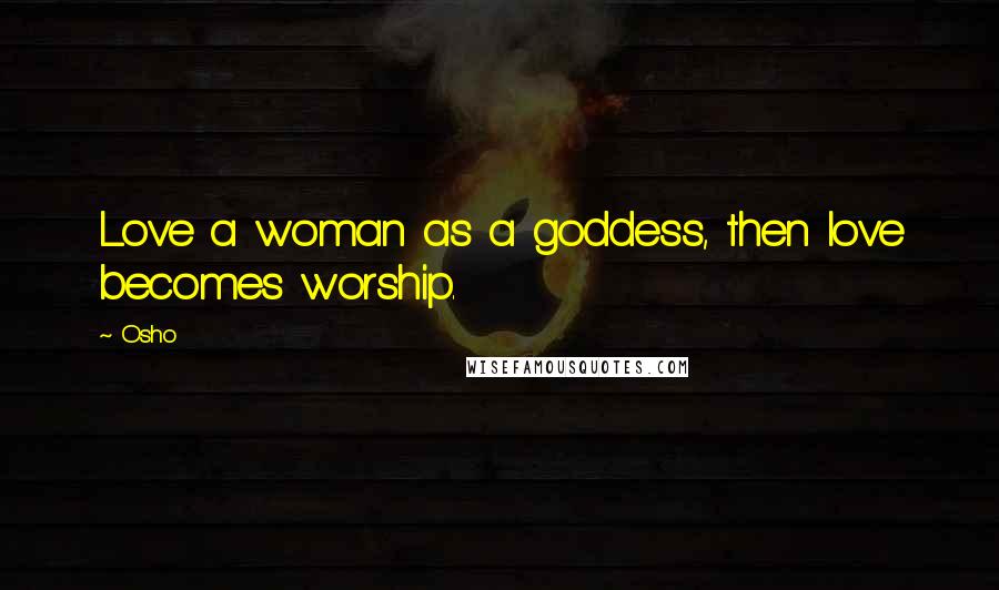 Osho Quotes: Love a woman as a goddess, then love becomes worship.