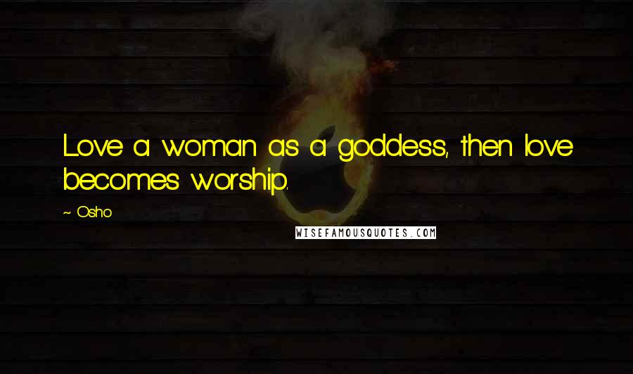 Osho Quotes: Love a woman as a goddess, then love becomes worship.