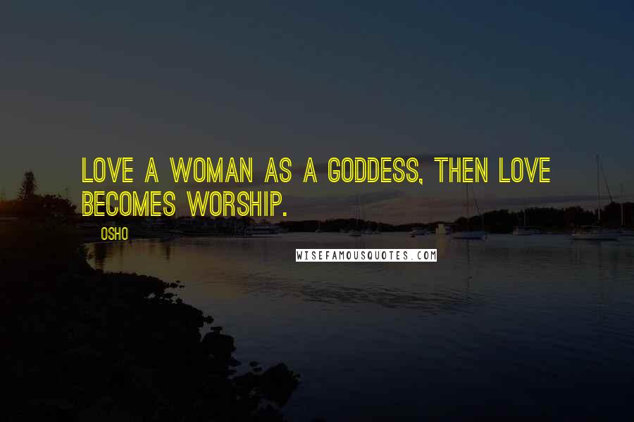 Osho Quotes: Love a woman as a goddess, then love becomes worship.