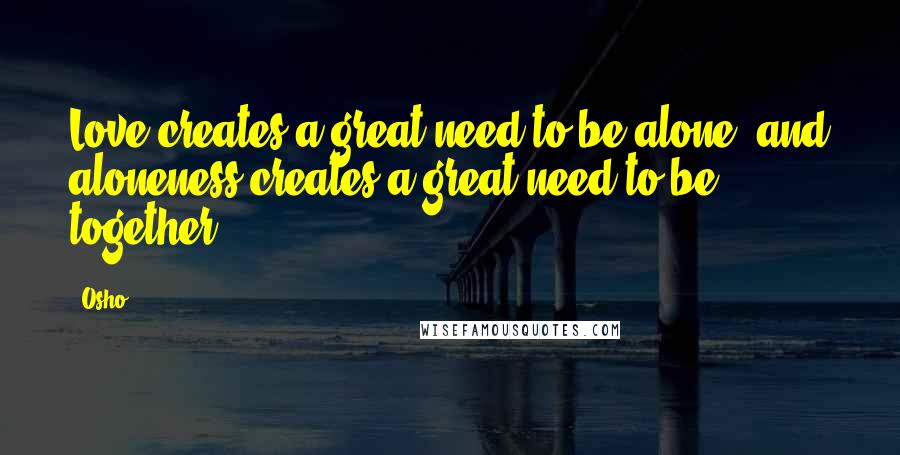 Osho Quotes: Love creates a great need to be alone, and aloneness creates a great need to be together.