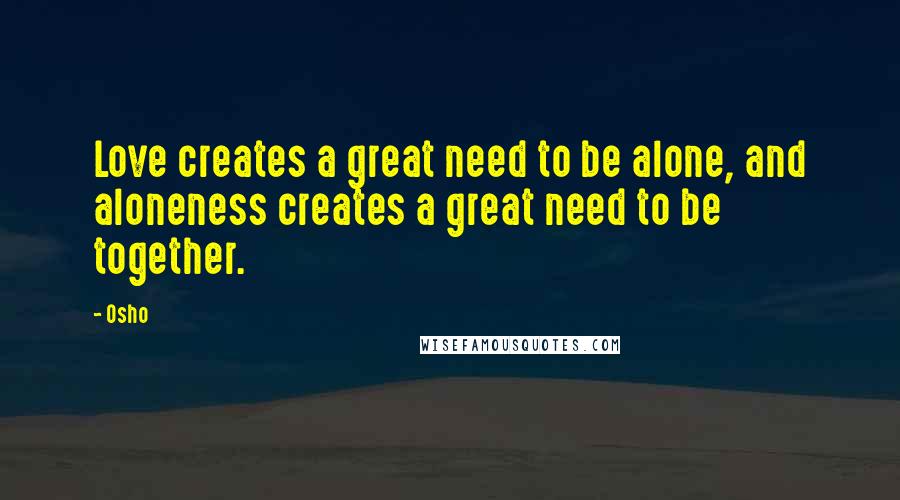 Osho Quotes: Love creates a great need to be alone, and aloneness creates a great need to be together.