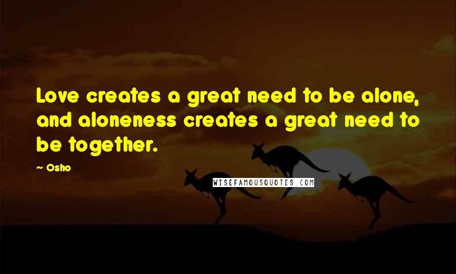 Osho Quotes: Love creates a great need to be alone, and aloneness creates a great need to be together.