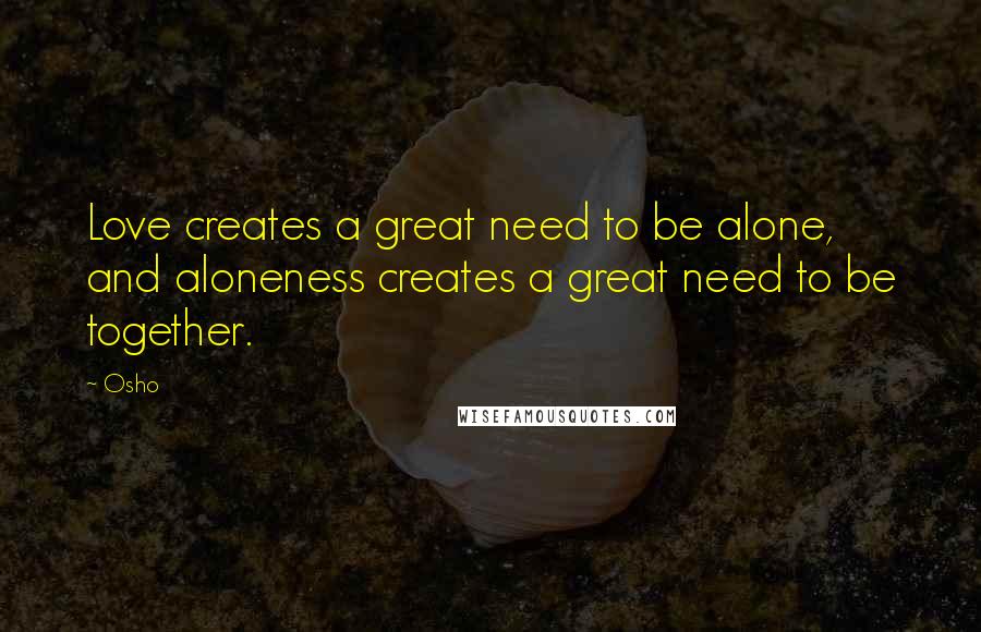 Osho Quotes: Love creates a great need to be alone, and aloneness creates a great need to be together.