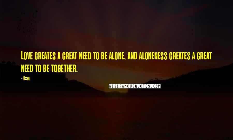 Osho Quotes: Love creates a great need to be alone, and aloneness creates a great need to be together.