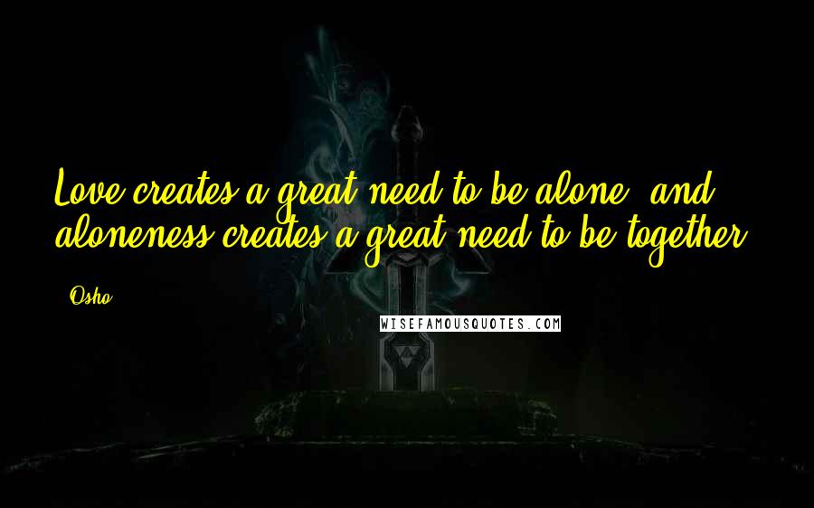 Osho Quotes: Love creates a great need to be alone, and aloneness creates a great need to be together.