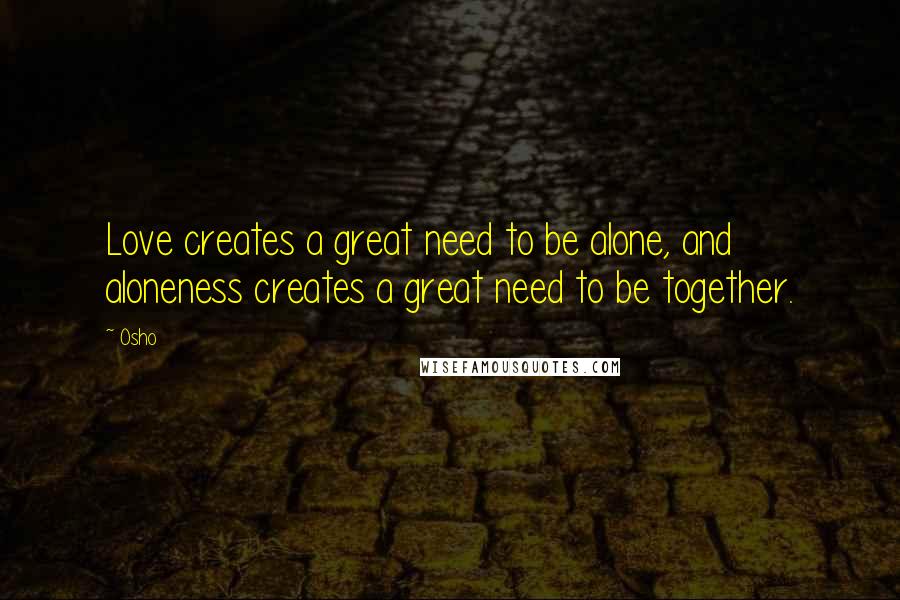 Osho Quotes: Love creates a great need to be alone, and aloneness creates a great need to be together.