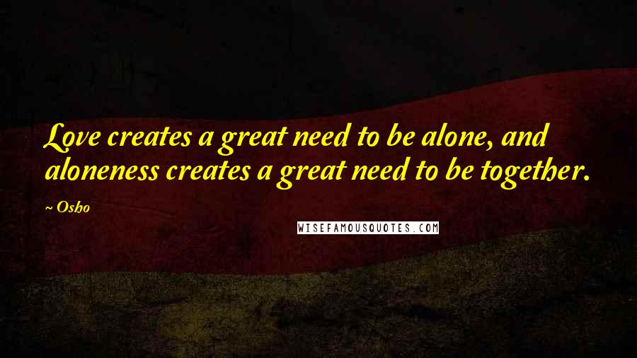 Osho Quotes: Love creates a great need to be alone, and aloneness creates a great need to be together.