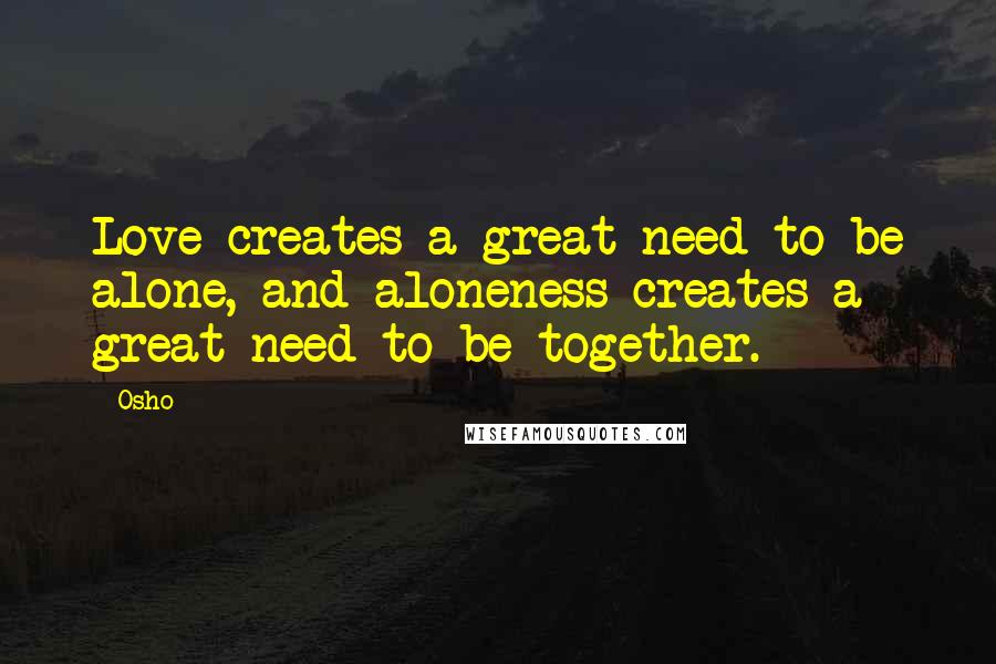 Osho Quotes: Love creates a great need to be alone, and aloneness creates a great need to be together.