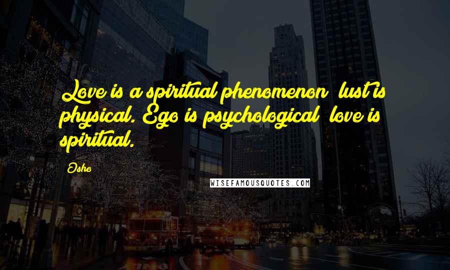 Osho Quotes: Love is a spiritual phenomenon; lust is physical. Ego is psychological; love is spiritual.