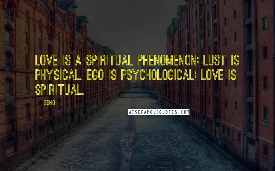 Osho Quotes: Love is a spiritual phenomenon; lust is physical. Ego is psychological; love is spiritual.