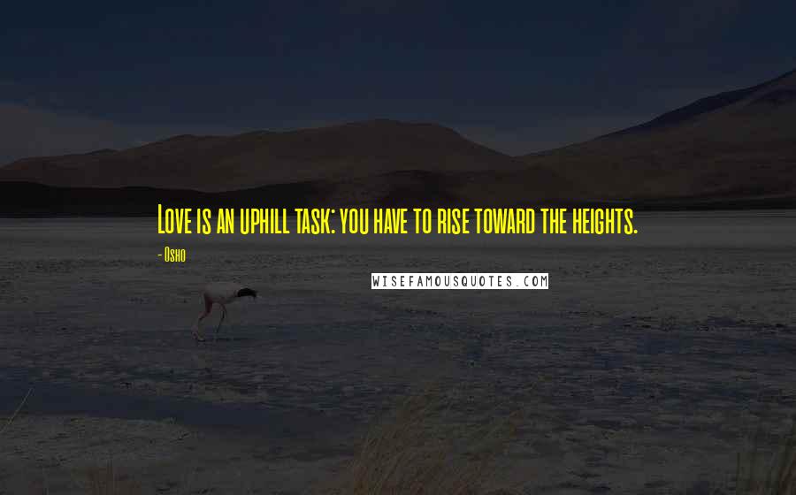 Osho Quotes: Love is an uphill task: you have to rise toward the heights.