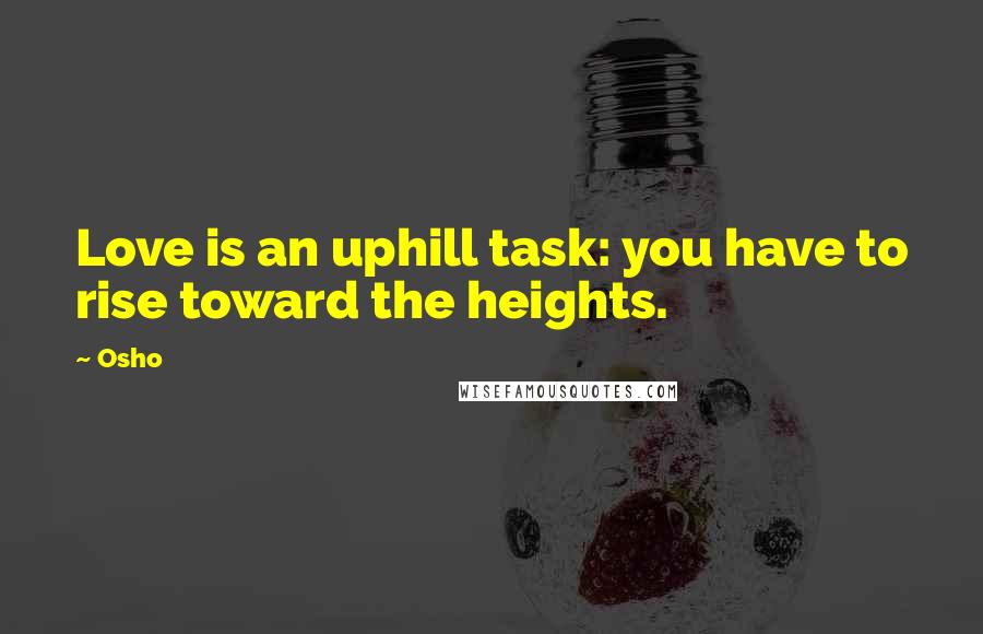 Osho Quotes: Love is an uphill task: you have to rise toward the heights.