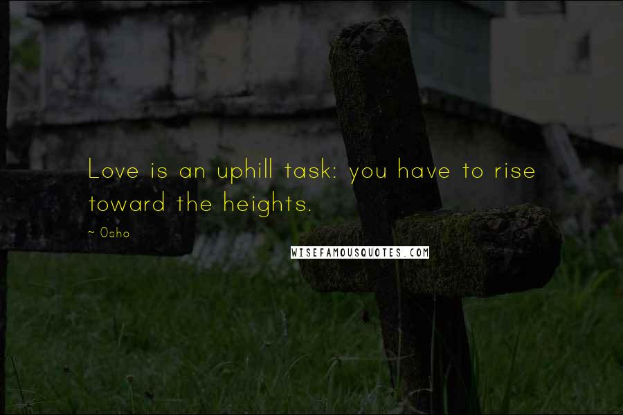 Osho Quotes: Love is an uphill task: you have to rise toward the heights.