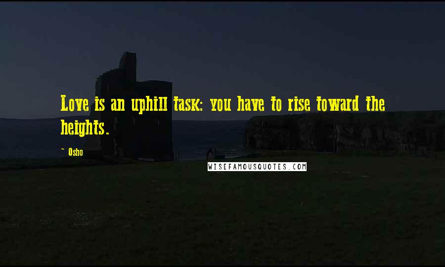 Osho Quotes: Love is an uphill task: you have to rise toward the heights.