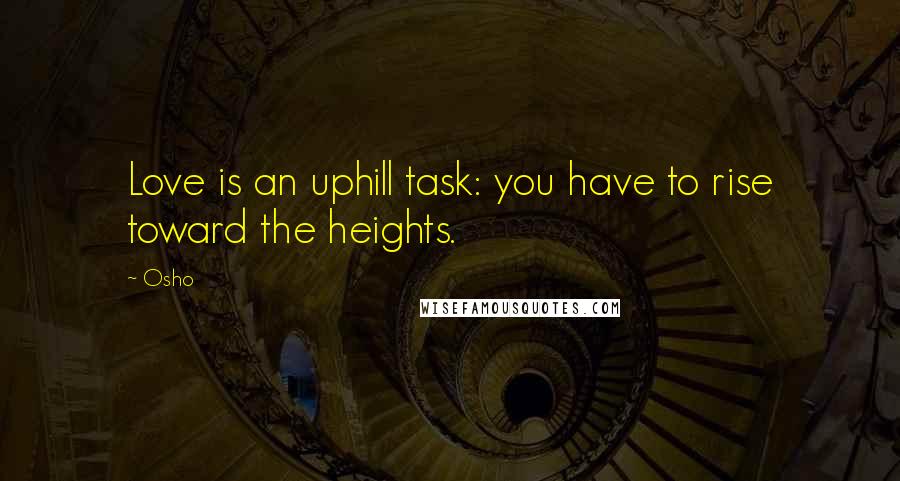 Osho Quotes: Love is an uphill task: you have to rise toward the heights.