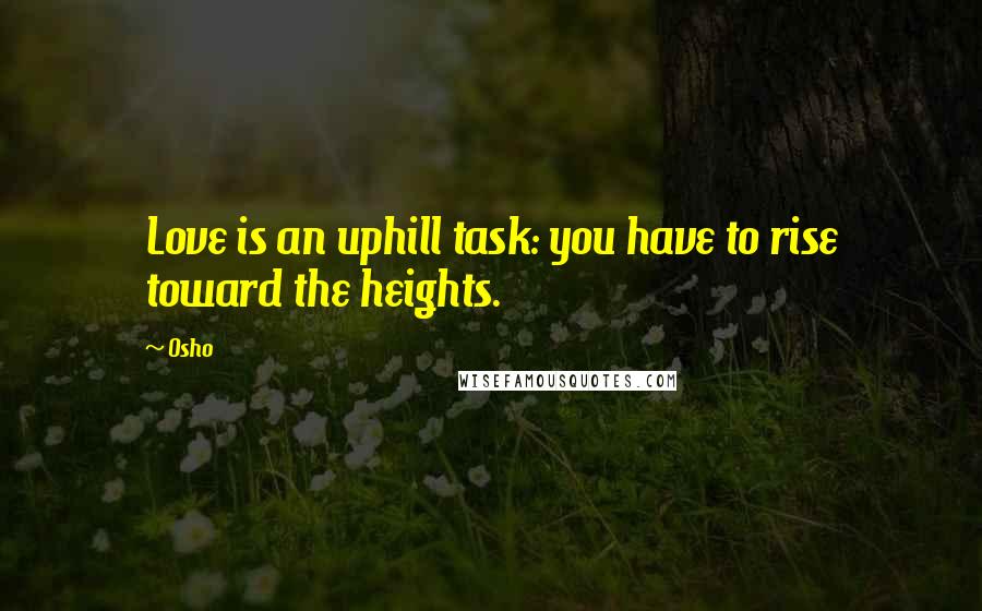 Osho Quotes: Love is an uphill task: you have to rise toward the heights.