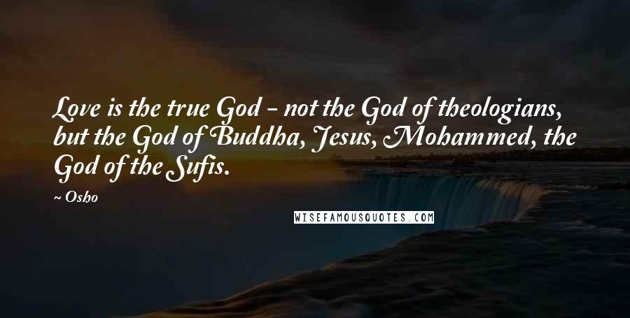 Osho Quotes: Love is the true God - not the God of theologians, but the God of Buddha, Jesus, Mohammed, the God of the Sufis.