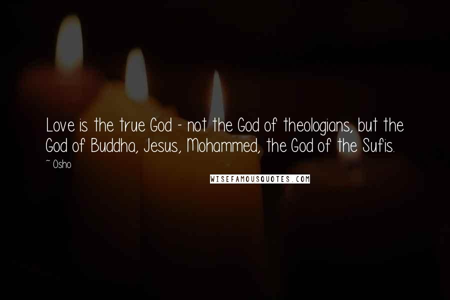 Osho Quotes: Love is the true God - not the God of theologians, but the God of Buddha, Jesus, Mohammed, the God of the Sufis.