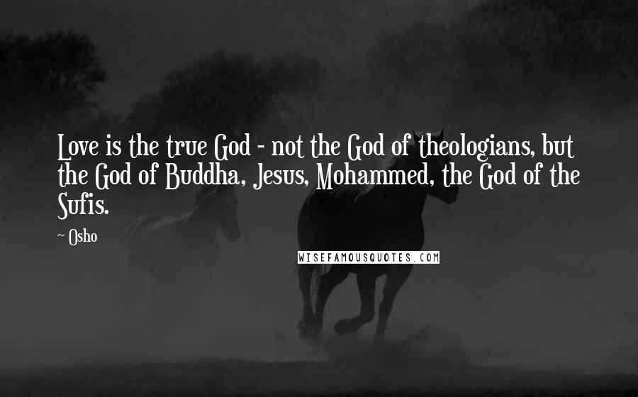 Osho Quotes: Love is the true God - not the God of theologians, but the God of Buddha, Jesus, Mohammed, the God of the Sufis.