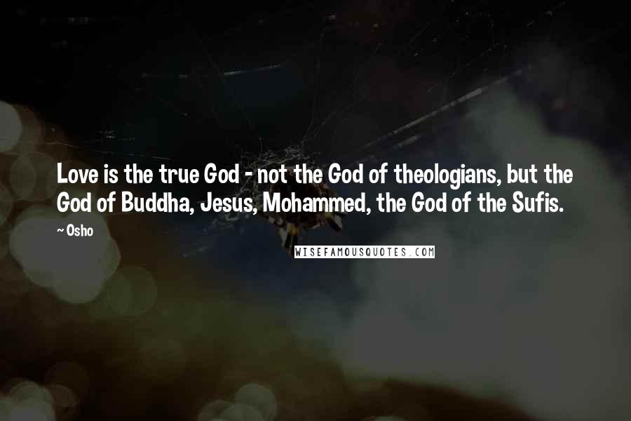 Osho Quotes: Love is the true God - not the God of theologians, but the God of Buddha, Jesus, Mohammed, the God of the Sufis.