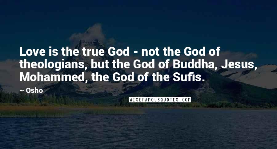 Osho Quotes: Love is the true God - not the God of theologians, but the God of Buddha, Jesus, Mohammed, the God of the Sufis.
