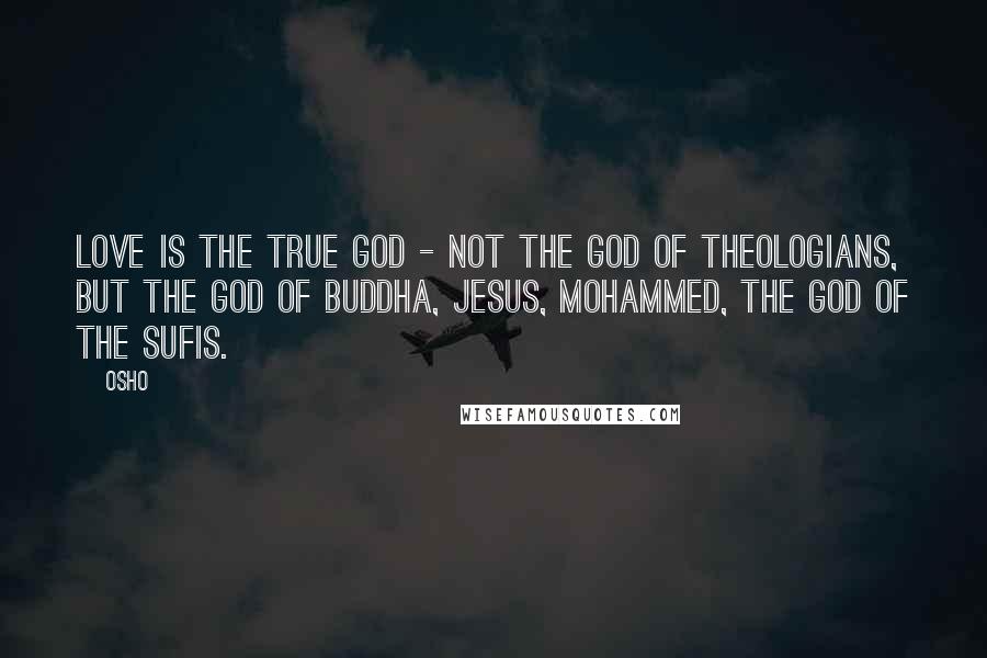 Osho Quotes: Love is the true God - not the God of theologians, but the God of Buddha, Jesus, Mohammed, the God of the Sufis.