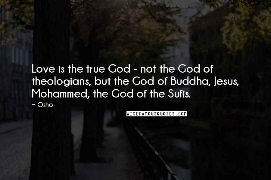 Osho Quotes: Love is the true God - not the God of theologians, but the God of Buddha, Jesus, Mohammed, the God of the Sufis.