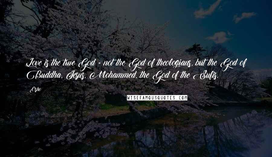 Osho Quotes: Love is the true God - not the God of theologians, but the God of Buddha, Jesus, Mohammed, the God of the Sufis.