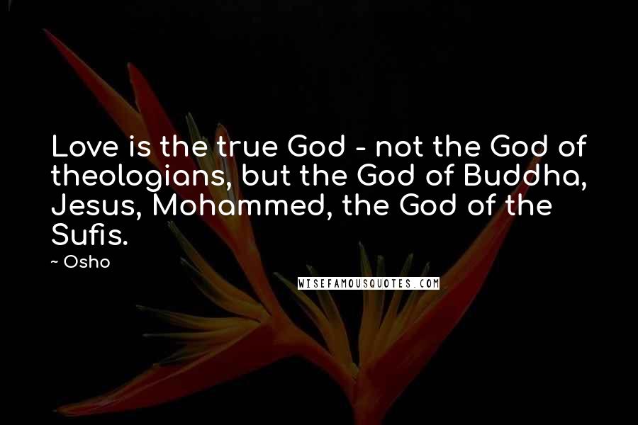 Osho Quotes: Love is the true God - not the God of theologians, but the God of Buddha, Jesus, Mohammed, the God of the Sufis.