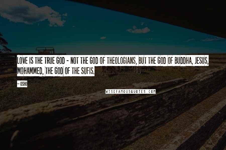 Osho Quotes: Love is the true God - not the God of theologians, but the God of Buddha, Jesus, Mohammed, the God of the Sufis.