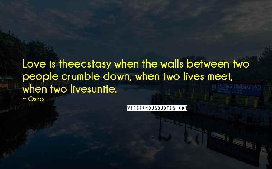 Osho Quotes: Love is theecstasy when the walls between two people crumble down, when two lives meet, when two livesunite.