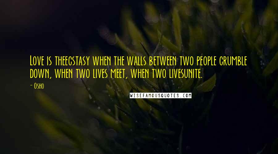 Osho Quotes: Love is theecstasy when the walls between two people crumble down, when two lives meet, when two livesunite.