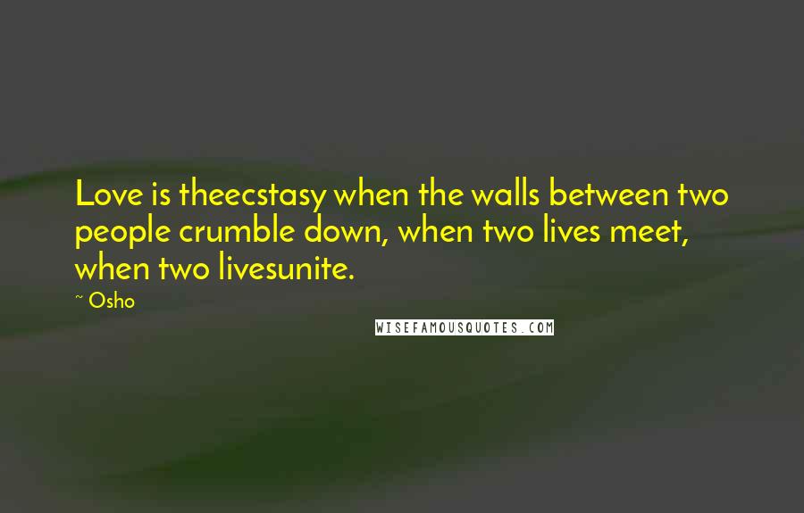 Osho Quotes: Love is theecstasy when the walls between two people crumble down, when two lives meet, when two livesunite.