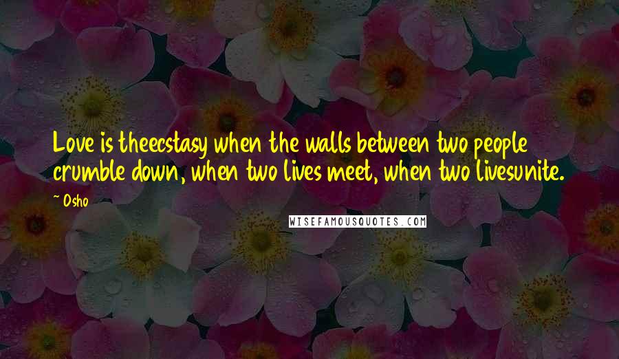 Osho Quotes: Love is theecstasy when the walls between two people crumble down, when two lives meet, when two livesunite.