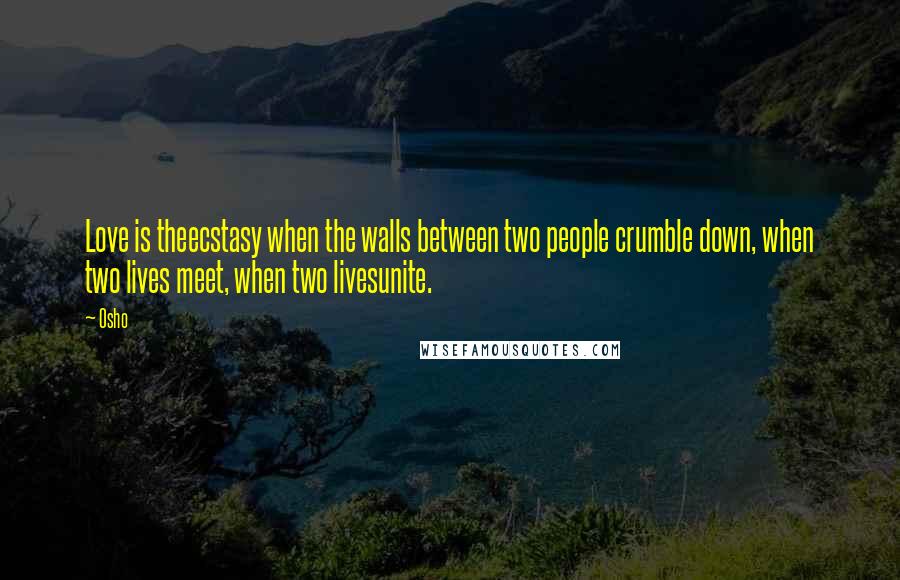 Osho Quotes: Love is theecstasy when the walls between two people crumble down, when two lives meet, when two livesunite.